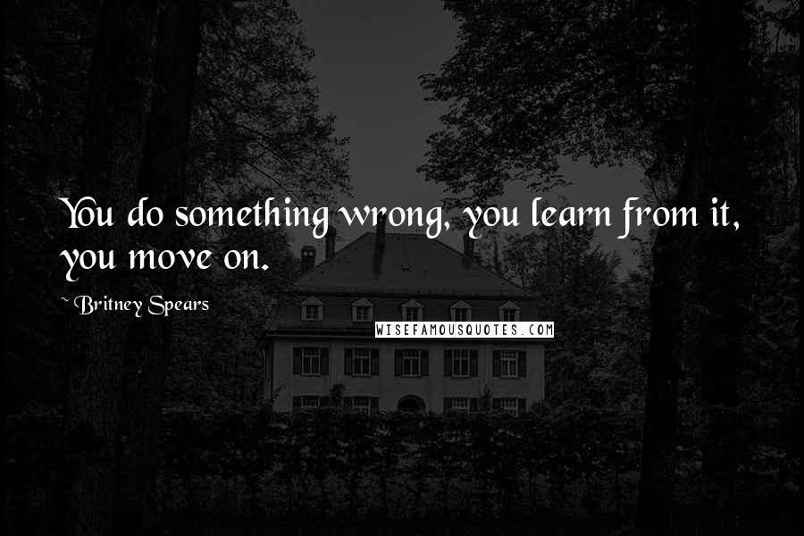 Britney Spears Quotes: You do something wrong, you learn from it, you move on.