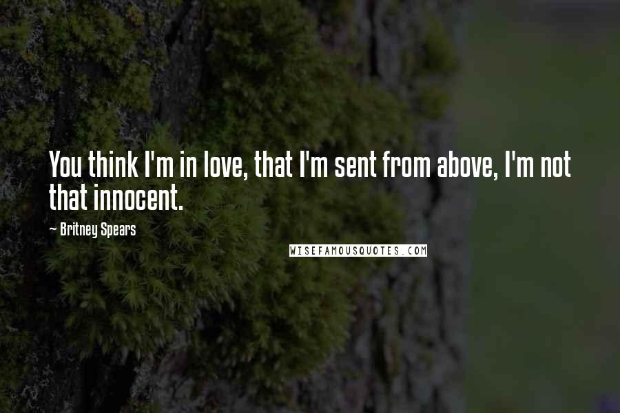 Britney Spears Quotes: You think I'm in love, that I'm sent from above, I'm not that innocent.