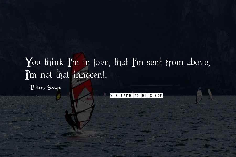 Britney Spears Quotes: You think I'm in love, that I'm sent from above, I'm not that innocent.