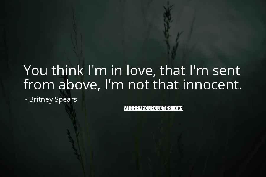 Britney Spears Quotes: You think I'm in love, that I'm sent from above, I'm not that innocent.