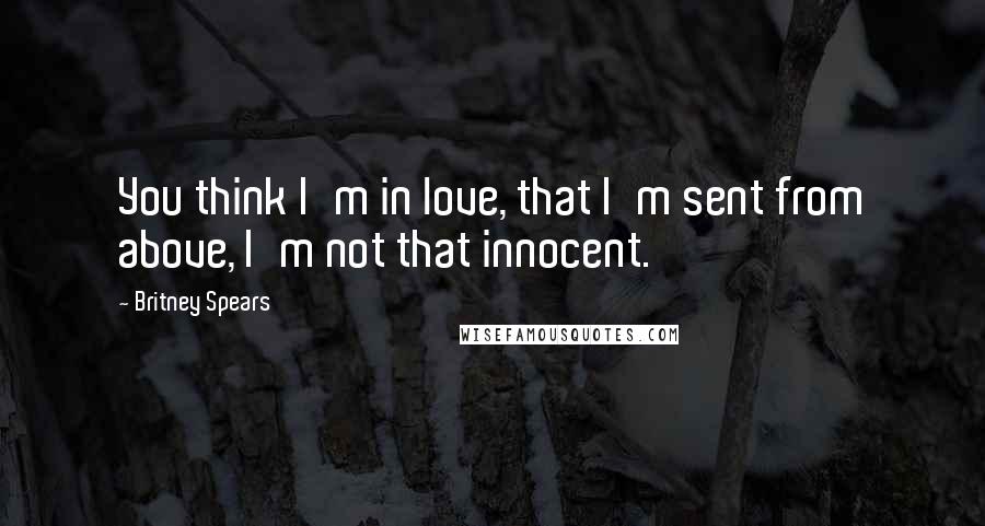 Britney Spears Quotes: You think I'm in love, that I'm sent from above, I'm not that innocent.