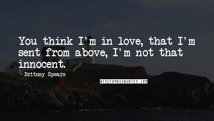 Britney Spears Quotes: You think I'm in love, that I'm sent from above, I'm not that innocent.