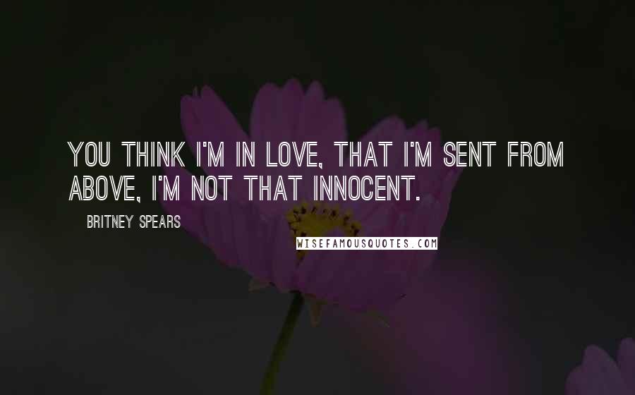 Britney Spears Quotes: You think I'm in love, that I'm sent from above, I'm not that innocent.