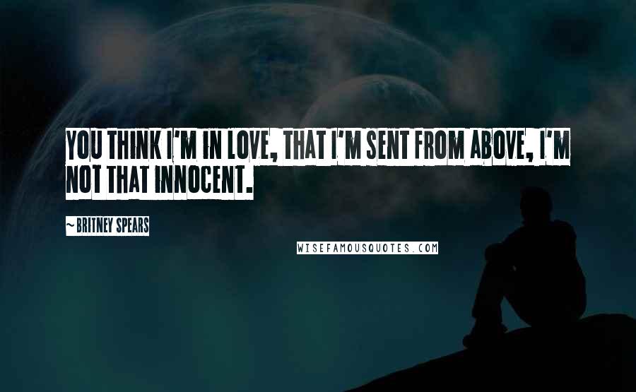 Britney Spears Quotes: You think I'm in love, that I'm sent from above, I'm not that innocent.