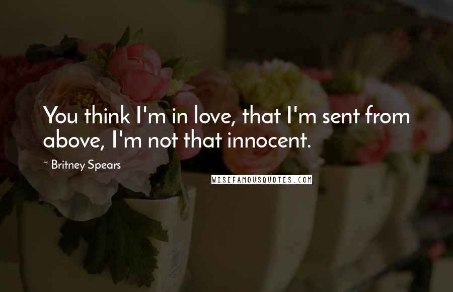 Britney Spears Quotes: You think I'm in love, that I'm sent from above, I'm not that innocent.