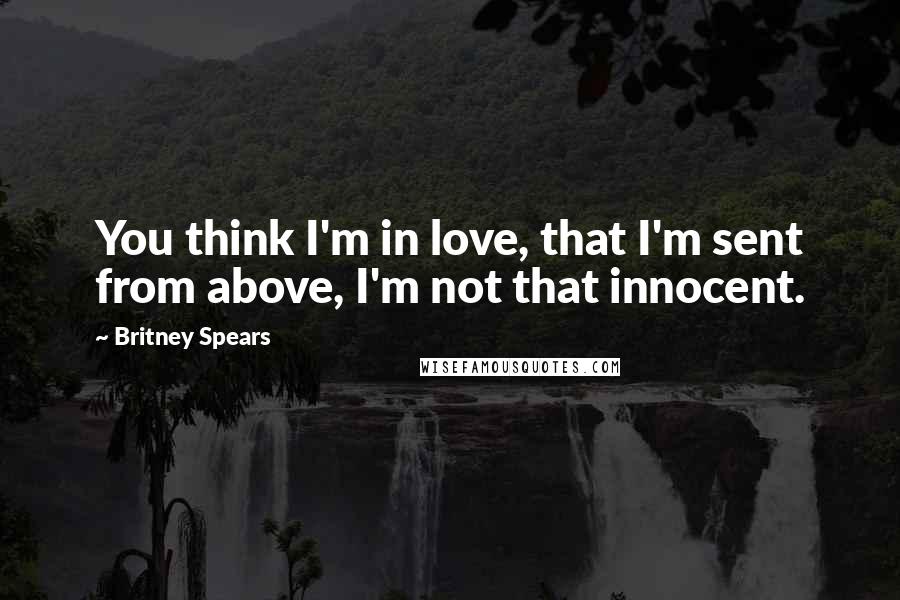 Britney Spears Quotes: You think I'm in love, that I'm sent from above, I'm not that innocent.