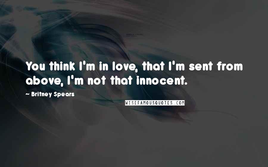 Britney Spears Quotes: You think I'm in love, that I'm sent from above, I'm not that innocent.