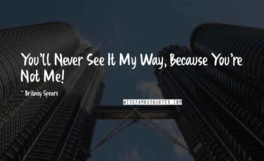 Britney Spears Quotes: You'll Never See It My Way, Because You're Not Me!