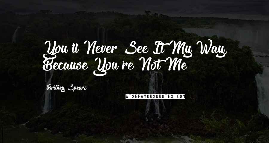 Britney Spears Quotes: You'll Never See It My Way, Because You're Not Me!