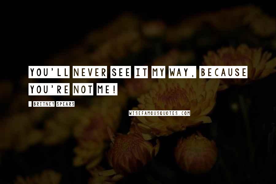 Britney Spears Quotes: You'll Never See It My Way, Because You're Not Me!