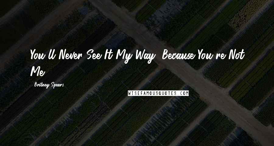 Britney Spears Quotes: You'll Never See It My Way, Because You're Not Me!