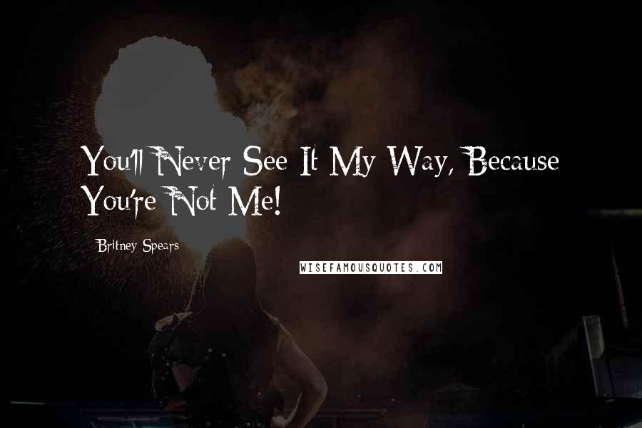 Britney Spears Quotes: You'll Never See It My Way, Because You're Not Me!