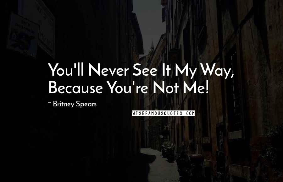 Britney Spears Quotes: You'll Never See It My Way, Because You're Not Me!