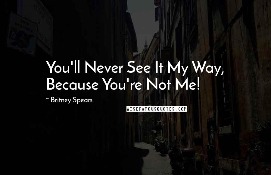 Britney Spears Quotes: You'll Never See It My Way, Because You're Not Me!