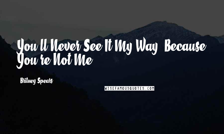 Britney Spears Quotes: You'll Never See It My Way, Because You're Not Me!