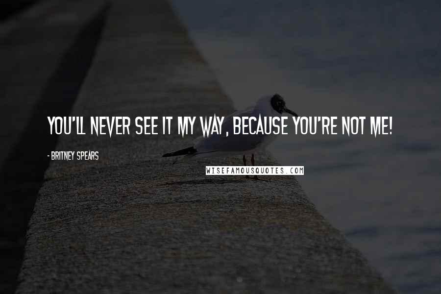 Britney Spears Quotes: You'll Never See It My Way, Because You're Not Me!