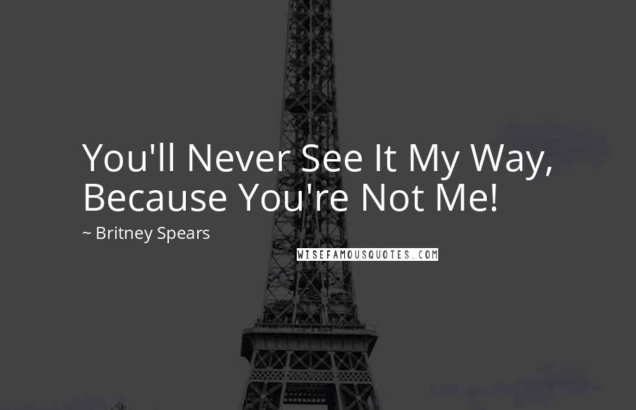 Britney Spears Quotes: You'll Never See It My Way, Because You're Not Me!