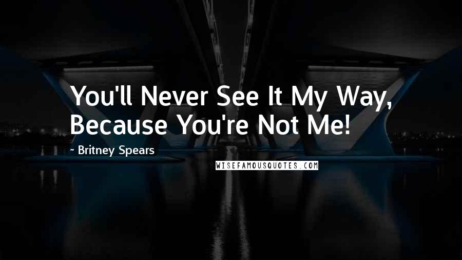 Britney Spears Quotes: You'll Never See It My Way, Because You're Not Me!