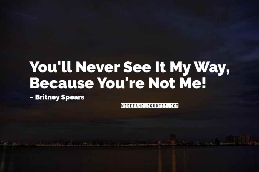 Britney Spears Quotes: You'll Never See It My Way, Because You're Not Me!