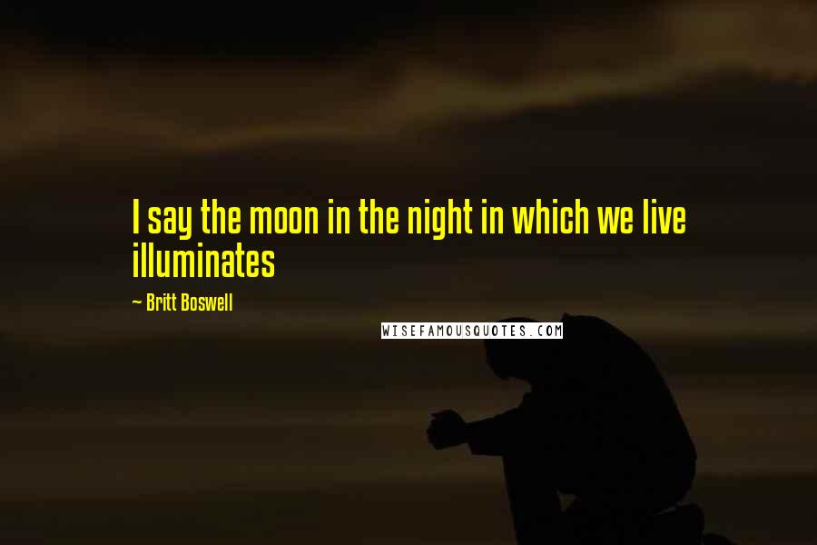 Britt Boswell Quotes: I say the moon in the night in which we live illuminates