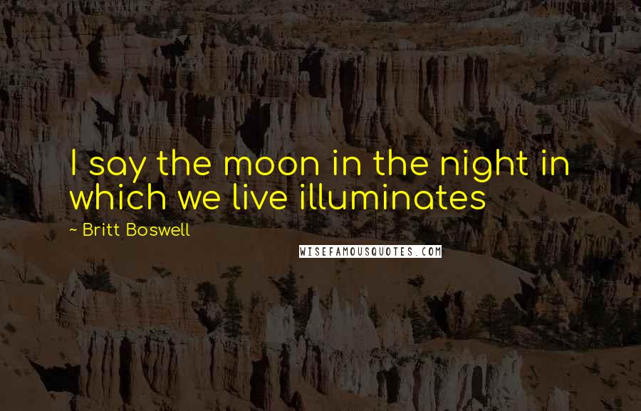 Britt Boswell Quotes: I say the moon in the night in which we live illuminates