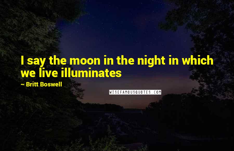 Britt Boswell Quotes: I say the moon in the night in which we live illuminates