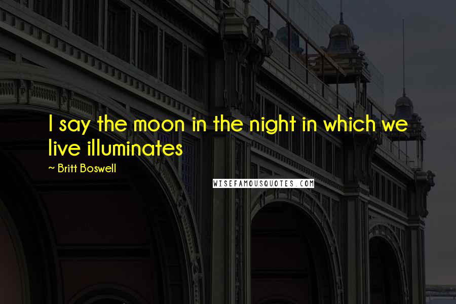 Britt Boswell Quotes: I say the moon in the night in which we live illuminates