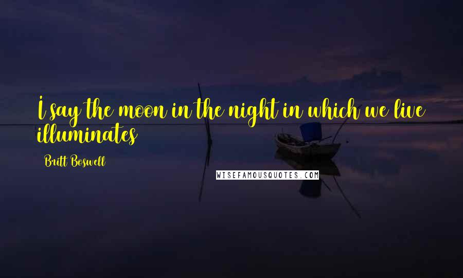 Britt Boswell Quotes: I say the moon in the night in which we live illuminates