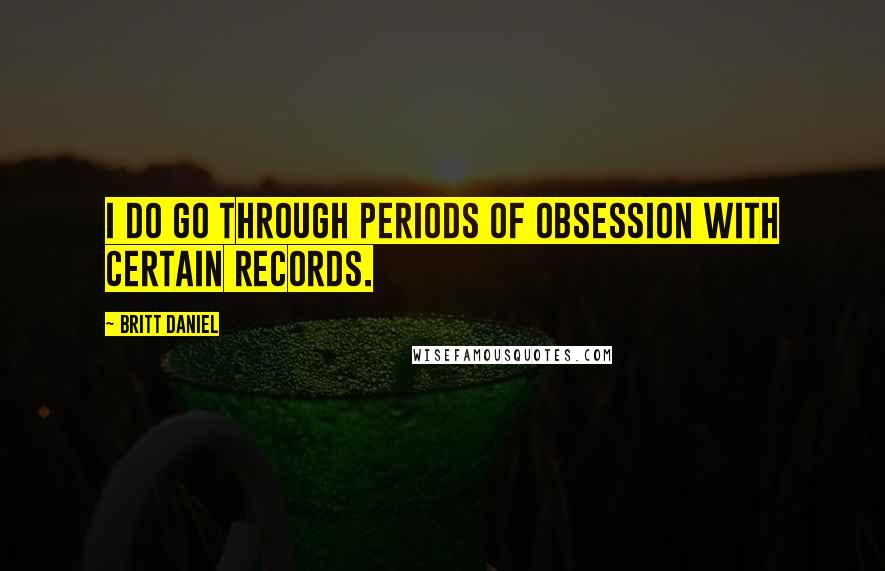 Britt Daniel Quotes: I do go through periods of obsession with certain records.