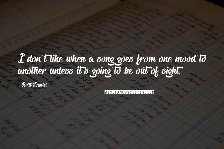 Britt Daniel Quotes: I don't like when a song goes from one mood to another unless it's going to be out of sight.