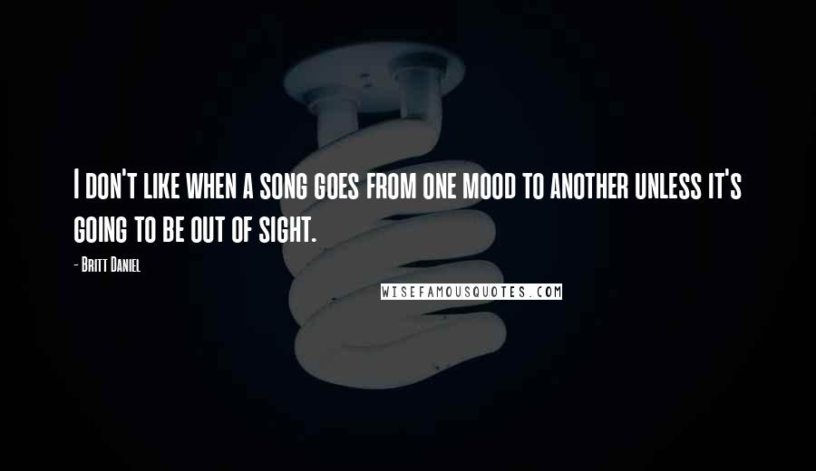 Britt Daniel Quotes: I don't like when a song goes from one mood to another unless it's going to be out of sight.