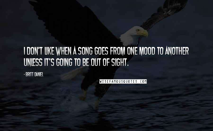 Britt Daniel Quotes: I don't like when a song goes from one mood to another unless it's going to be out of sight.