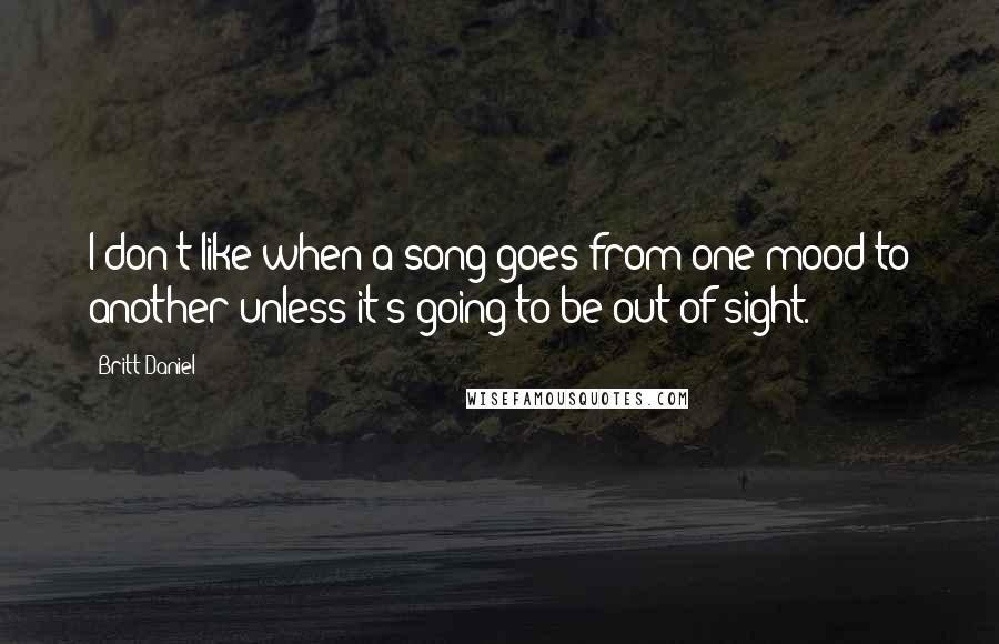 Britt Daniel Quotes: I don't like when a song goes from one mood to another unless it's going to be out of sight.