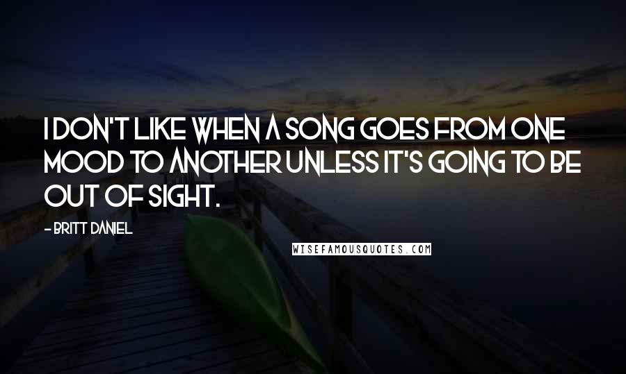 Britt Daniel Quotes: I don't like when a song goes from one mood to another unless it's going to be out of sight.