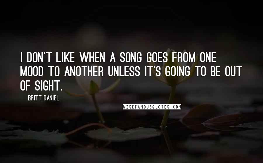 Britt Daniel Quotes: I don't like when a song goes from one mood to another unless it's going to be out of sight.