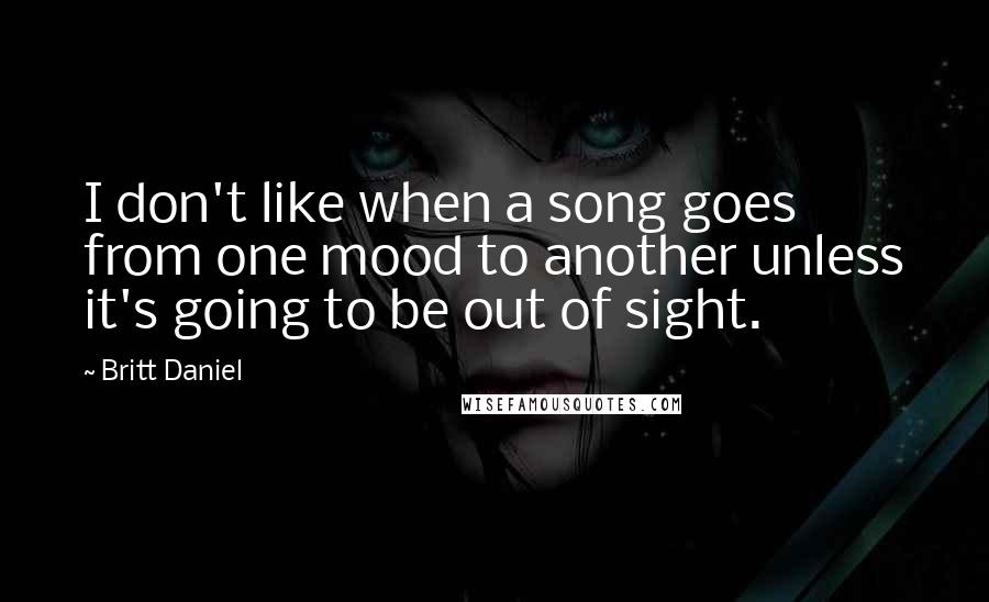 Britt Daniel Quotes: I don't like when a song goes from one mood to another unless it's going to be out of sight.