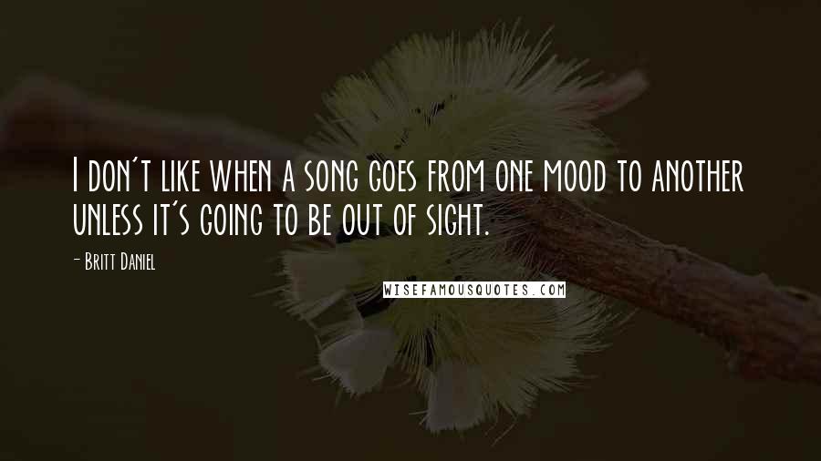 Britt Daniel Quotes: I don't like when a song goes from one mood to another unless it's going to be out of sight.