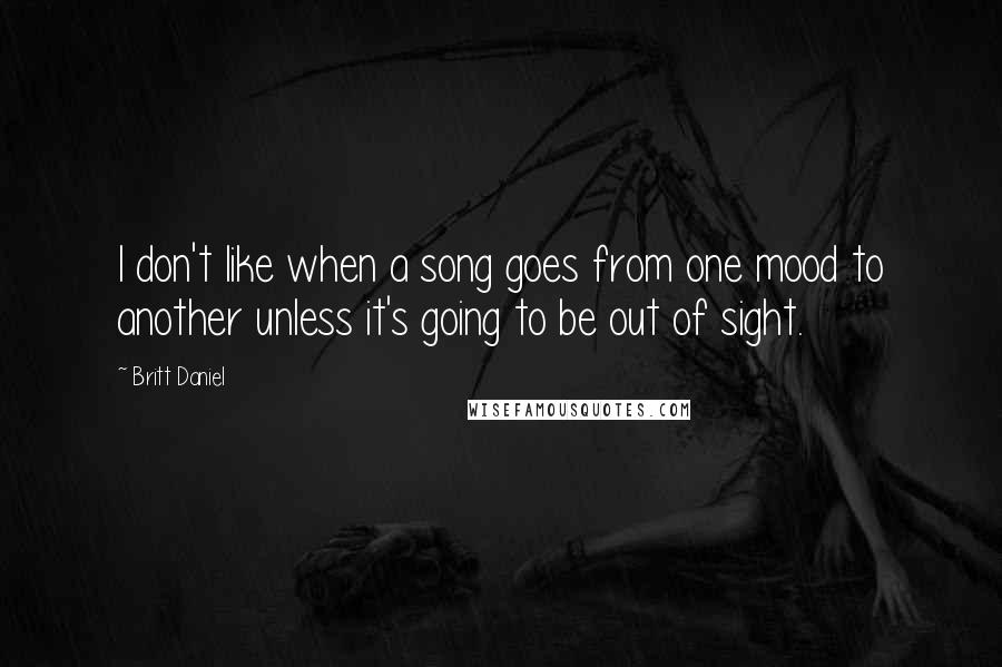 Britt Daniel Quotes: I don't like when a song goes from one mood to another unless it's going to be out of sight.