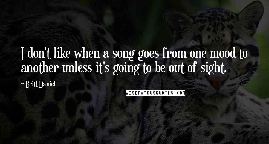 Britt Daniel Quotes: I don't like when a song goes from one mood to another unless it's going to be out of sight.