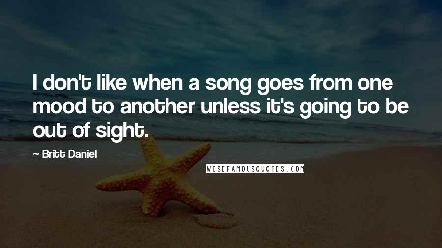 Britt Daniel Quotes: I don't like when a song goes from one mood to another unless it's going to be out of sight.