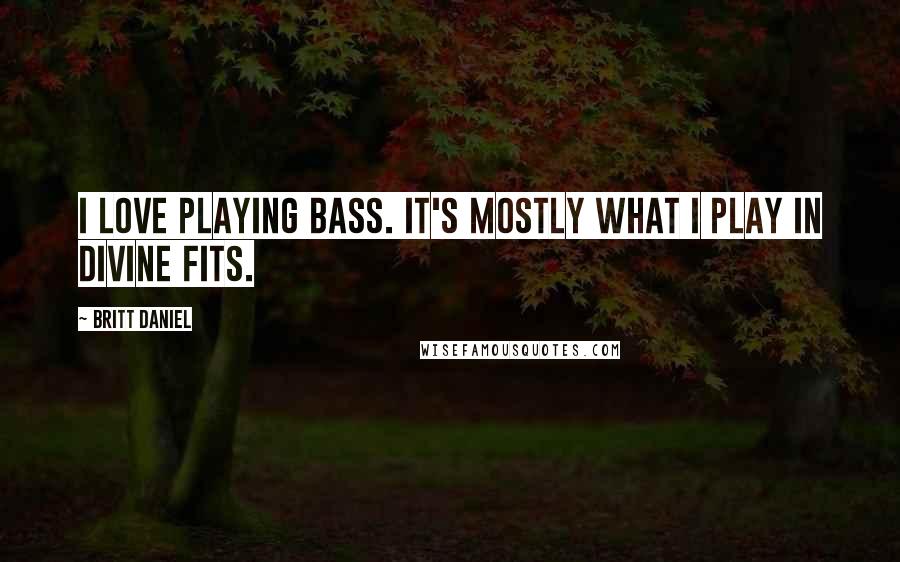 Britt Daniel Quotes: I love playing bass. It's mostly what I play in Divine Fits.