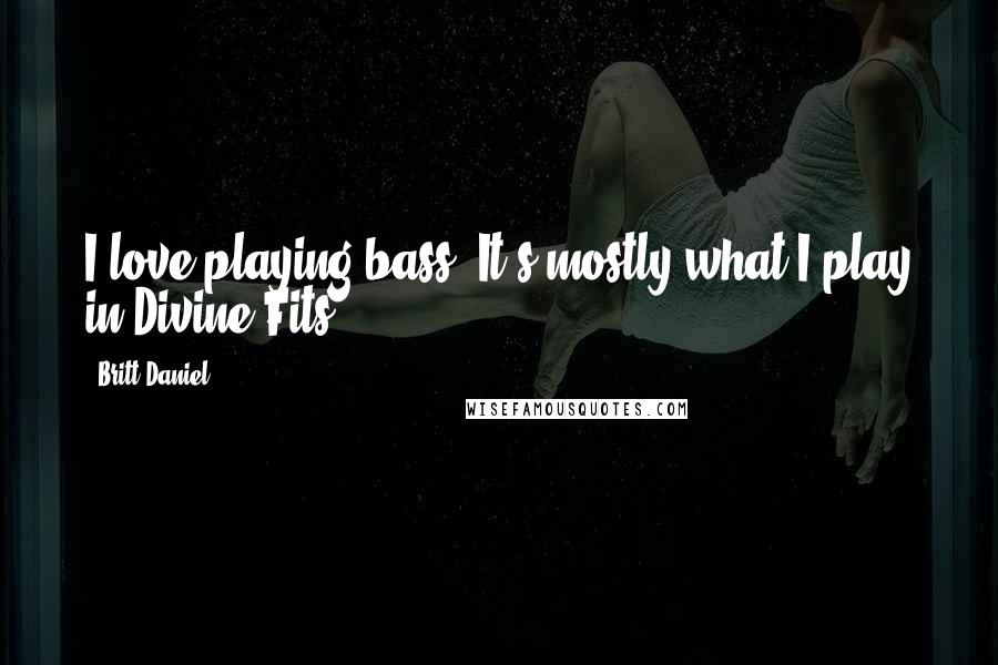 Britt Daniel Quotes: I love playing bass. It's mostly what I play in Divine Fits.