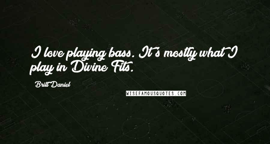 Britt Daniel Quotes: I love playing bass. It's mostly what I play in Divine Fits.