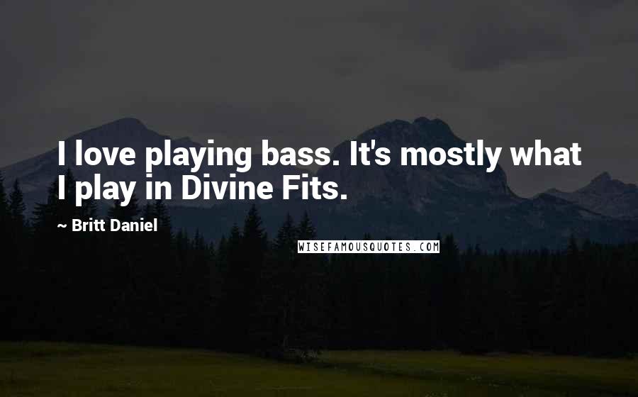 Britt Daniel Quotes: I love playing bass. It's mostly what I play in Divine Fits.