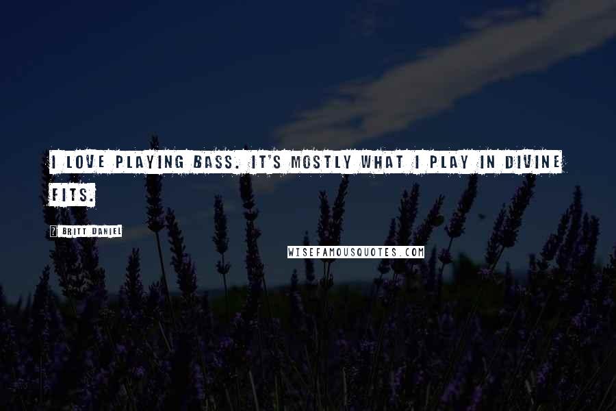 Britt Daniel Quotes: I love playing bass. It's mostly what I play in Divine Fits.
