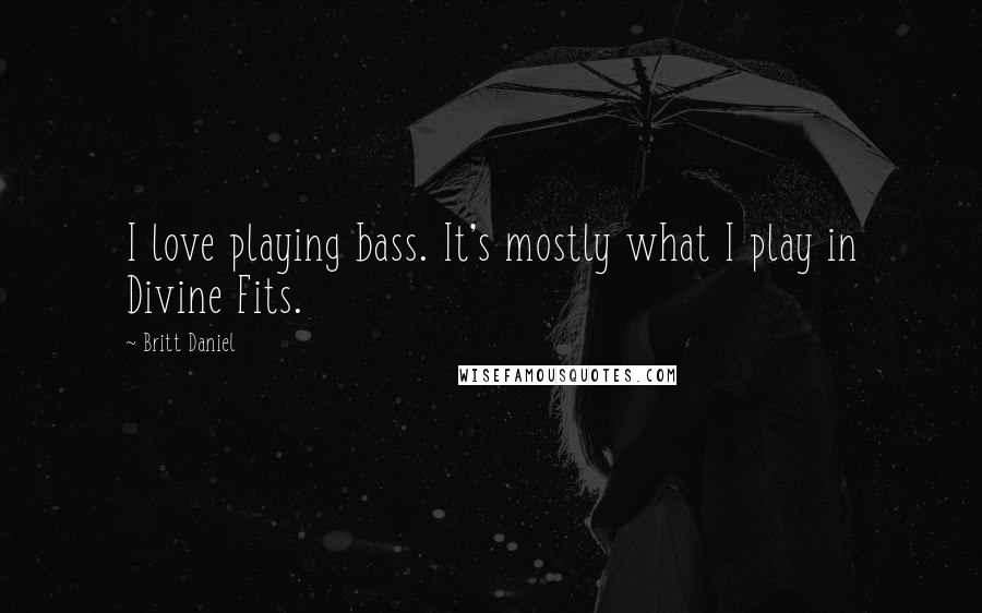 Britt Daniel Quotes: I love playing bass. It's mostly what I play in Divine Fits.
