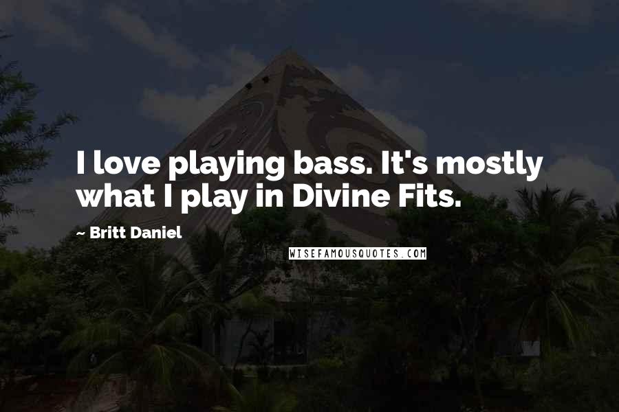 Britt Daniel Quotes: I love playing bass. It's mostly what I play in Divine Fits.