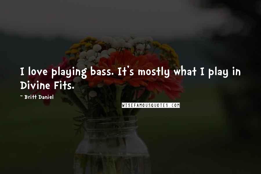 Britt Daniel Quotes: I love playing bass. It's mostly what I play in Divine Fits.