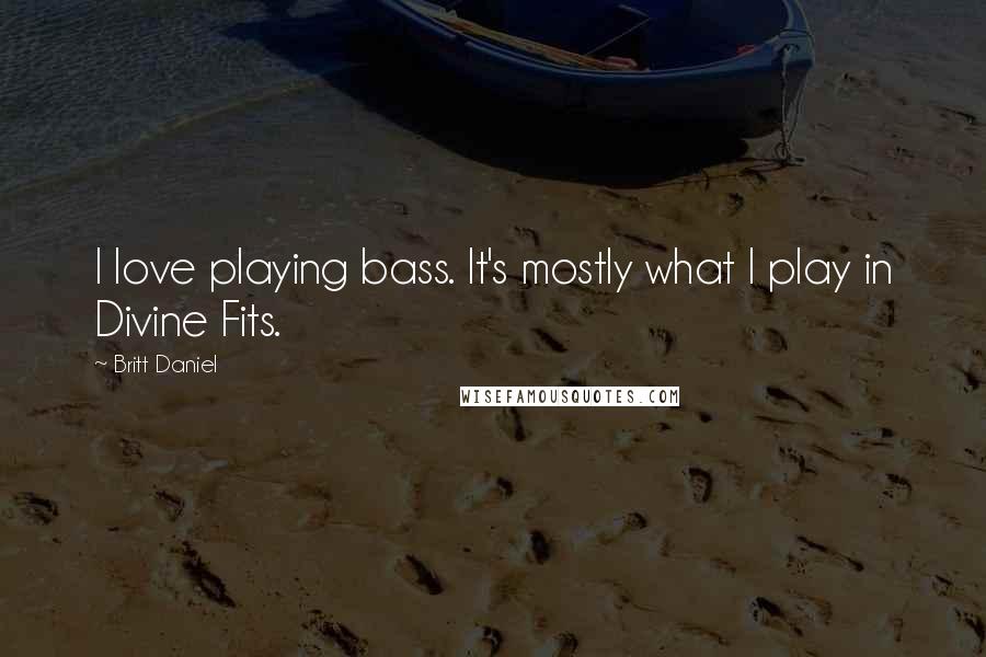 Britt Daniel Quotes: I love playing bass. It's mostly what I play in Divine Fits.