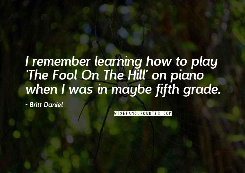 Britt Daniel Quotes: I remember learning how to play 'The Fool On The Hill' on piano when I was in maybe fifth grade.